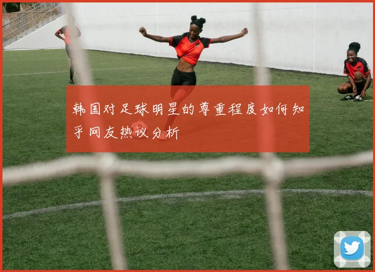 韩国对足球明星的尊重程度如何知乎网友热议分析