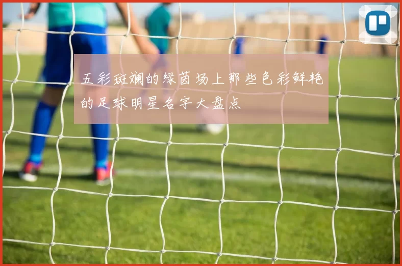 五彩斑斓的绿茵场上那些色彩鲜艳的足球明星名字大盘点