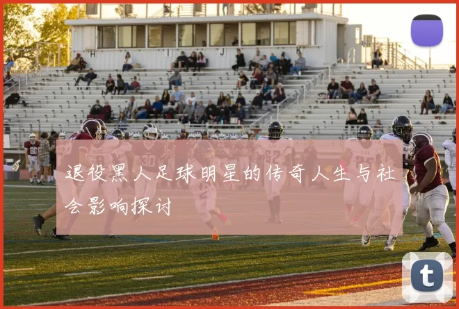 退役黑人足球明星的传奇人生与社会影响探讨