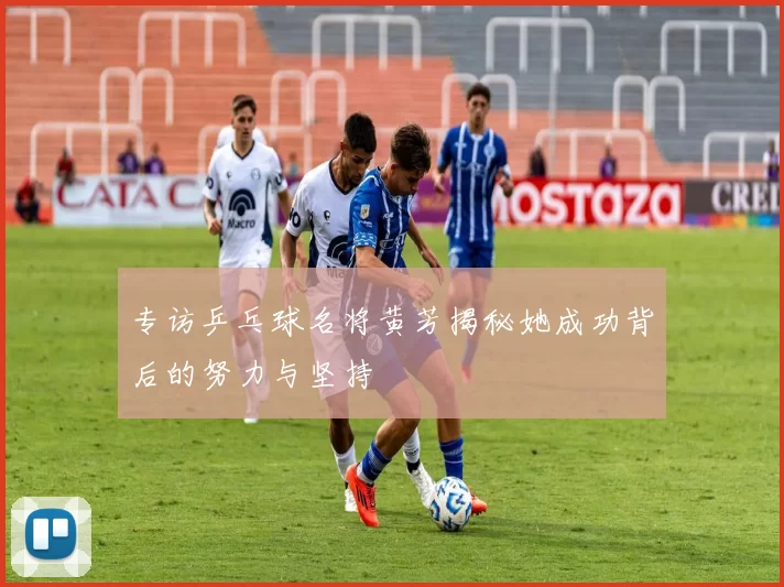 专访乒乓球名将黄芳揭秘她成功背后的努力与坚持