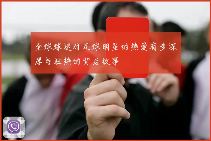 全球球迷对足球明星的热爱有多深厚与狂热的背后故事