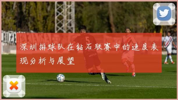 深圳排球队在钻石联赛中的速度表现分析与展望