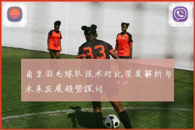 南京羽毛球队技术对比深度解析与未来发展趋势探讨