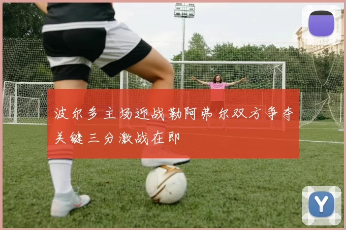 波尔多主场迎战勒阿弗尔双方争夺关键三分激战在即