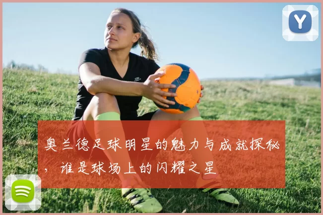 奥兰德足球明星的魅力与成就探秘，谁是球场上的闪耀之星