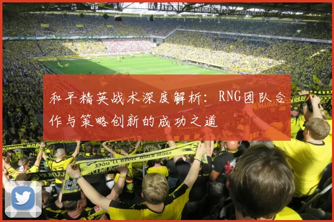 和平精英战术深度解析：RNG团队合作与策略创新的成功之道