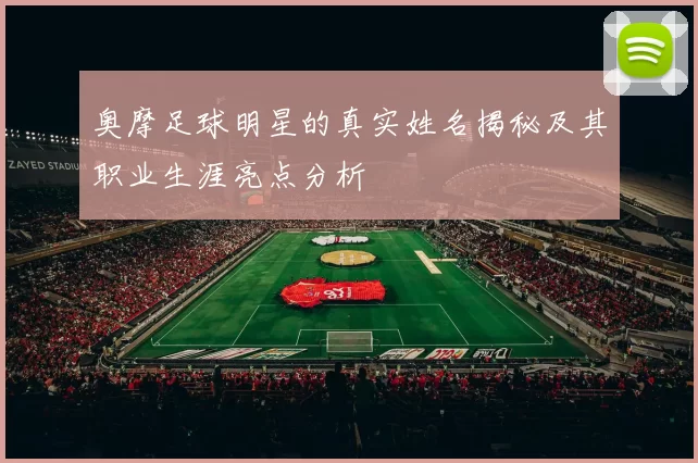 奥摩足球明星的真实姓名揭秘及其职业生涯亮点分析
