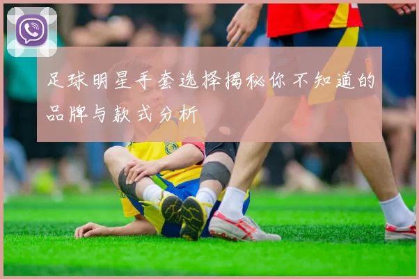 足球明星手套选择揭秘你不知道的品牌与款式分析