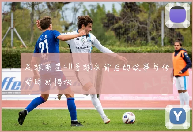 足球明星40号球衣背后的故事与传奇时刻揭秘