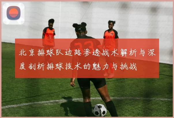 北京排球队边路渗透战术解析与深度剖析排球技术的魅力与挑战