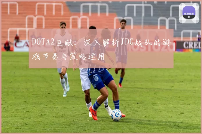 DOTA2巨献：深入解析JDG战队的游戏节奏与策略运用