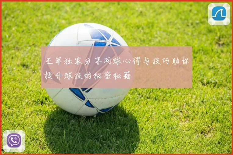 王军独家分享网球心得与技巧助你提升球技的秘密秘籍