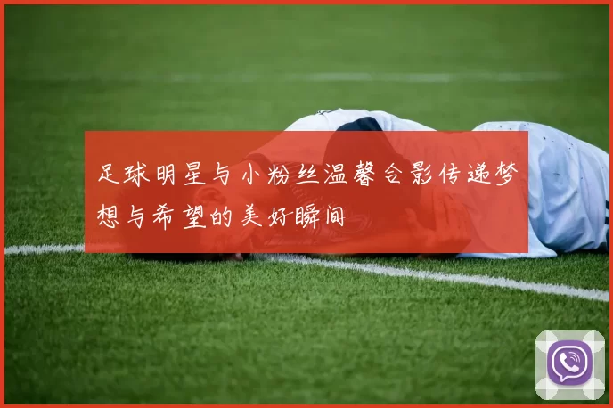 足球明星与小粉丝温馨合影传递梦想与希望的美好瞬间