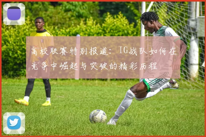 高校联赛特别报道：IG战队如何在竞争中崛起与突破的精彩历程