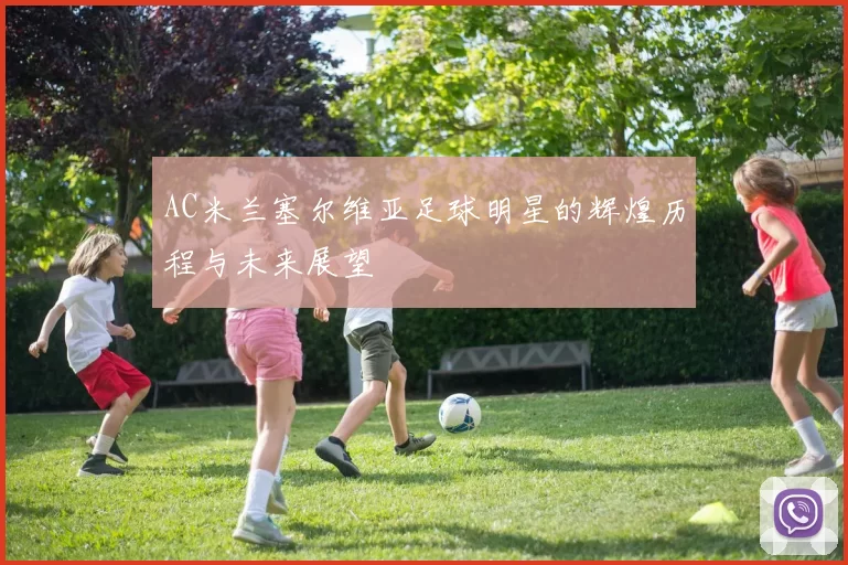 AC米兰塞尔维亚足球明星的辉煌历程与未来展望
