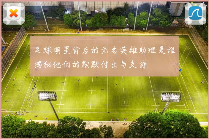 足球明星背后的无名英雄助理是谁揭秘他们的默默付出与支持