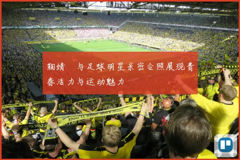 鞠婧祎与足球明星亲密合照展现青春活力与运动魅力