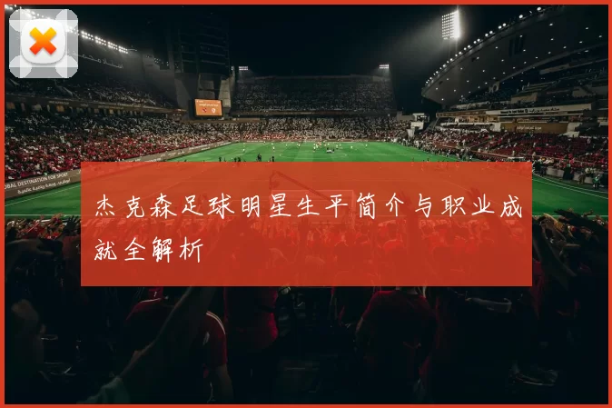 杰克森足球明星生平简介与职业成就全解析