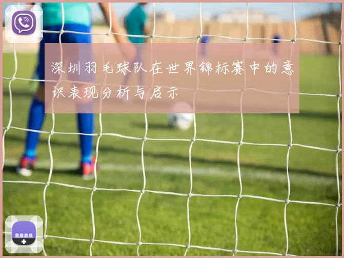 深圳羽毛球队在世界锦标赛中的意识表现分析与启示
