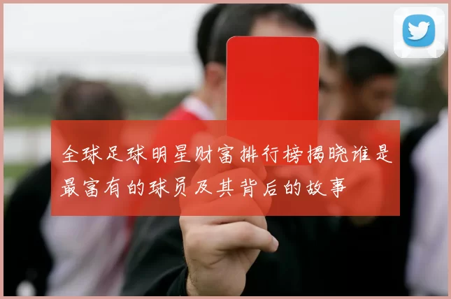 全球足球明星财富排行榜揭晓谁是最富有的球员及其背后的故事