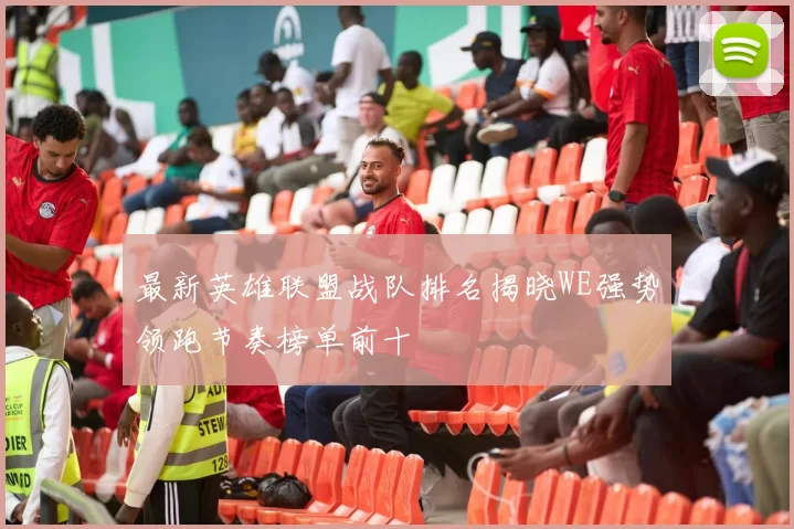 最新英雄联盟战队排名揭晓WE强势领跑节奏榜单前十