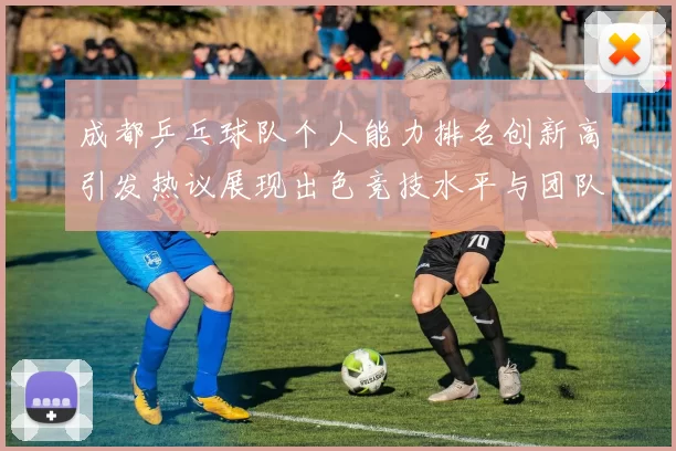 成都乒乓球队个人能力排名创新高引发热议展现出色竞技水平与团队实力