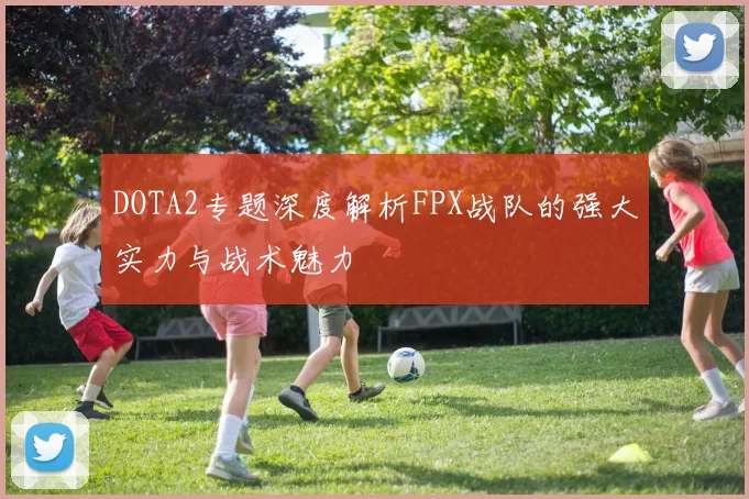 DOTA2专题深度解析FPX战队的强大实力与战术魅力