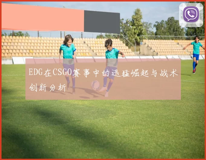 EDG在CSGO赛事中的迅猛崛起与战术创新分析