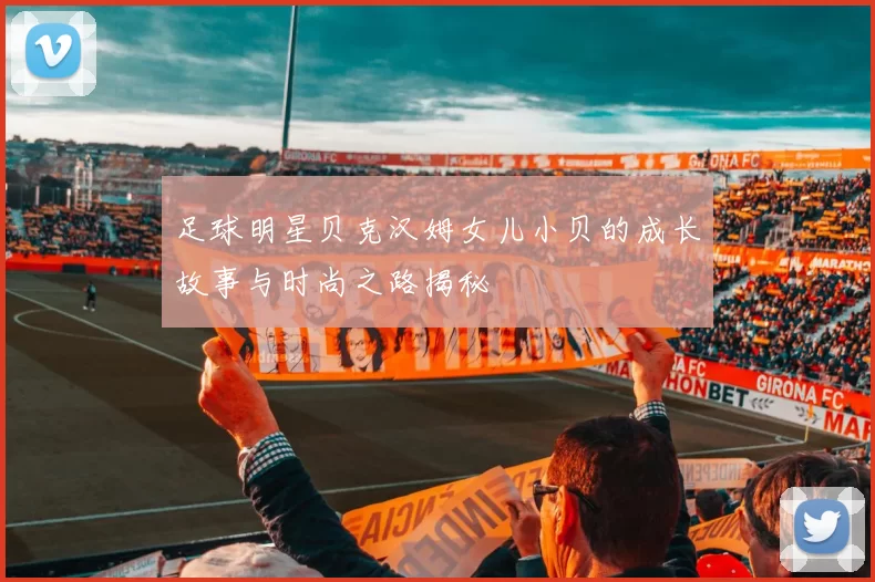 足球明星贝克汉姆女儿小贝的成长故事与时尚之路揭秘
