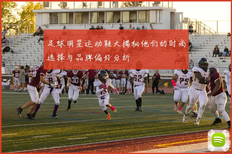 足球明星运动鞋大揭秘他们的时尚选择与品牌偏好分析