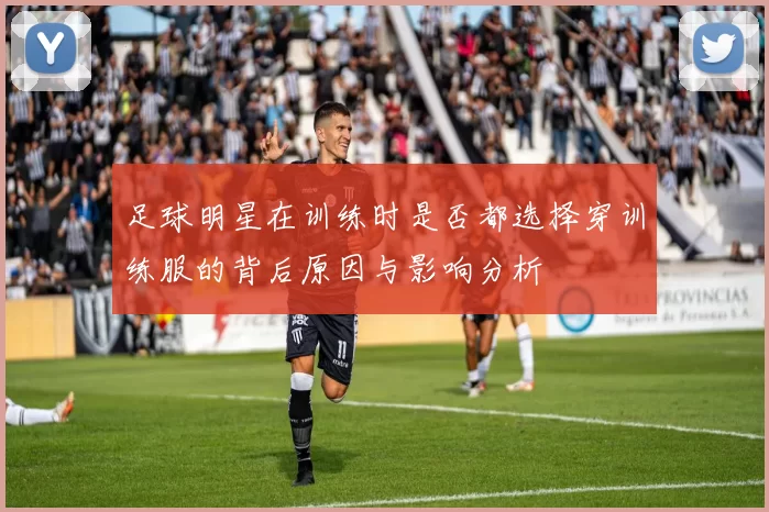 足球明星在训练时是否都选择穿训练服的背后原因与影响分析