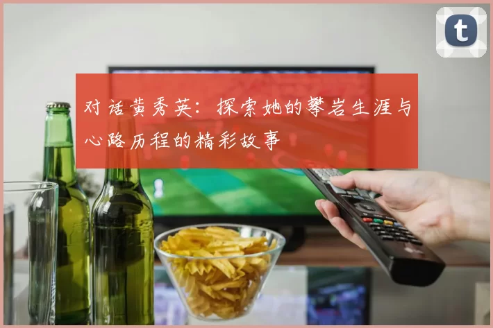 对话黄秀英：探索她的攀岩生涯与心路历程的精彩故事