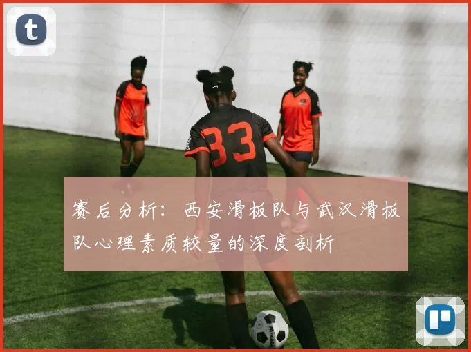 赛后分析：西安滑板队与武汉滑板队心理素质较量的深度剖析