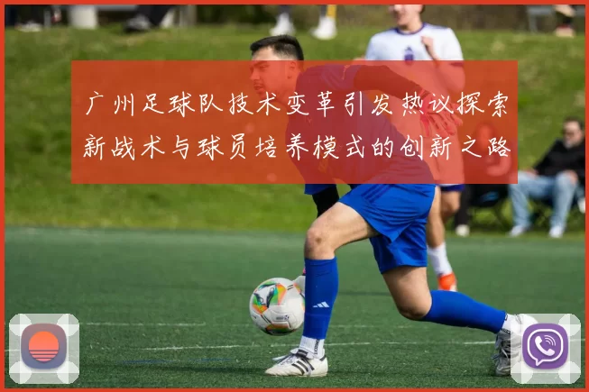 广州足球队技术变革引发热议探索新战术与球员培养模式的创新之路