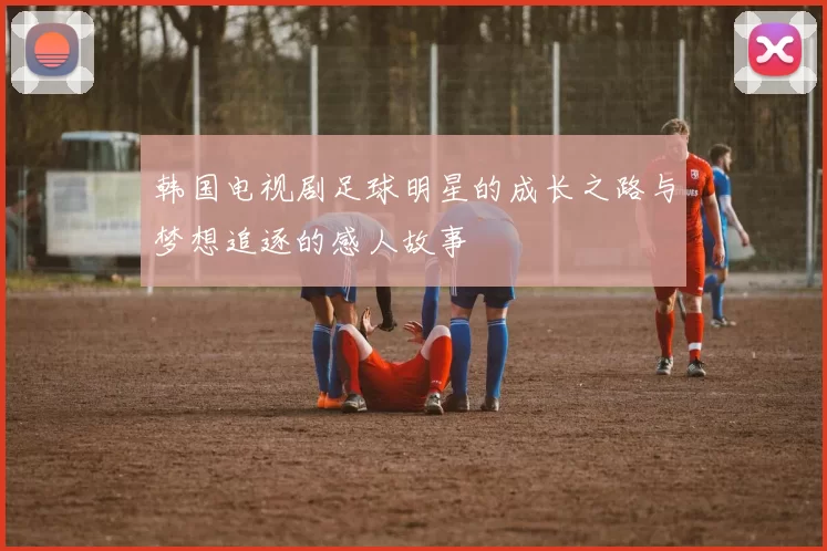韩国电视剧足球明星的成长之路与梦想追逐的感人故事