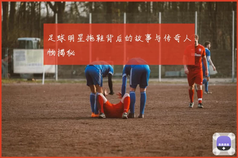 足球明星拖鞋背后的故事与传奇人物揭秘