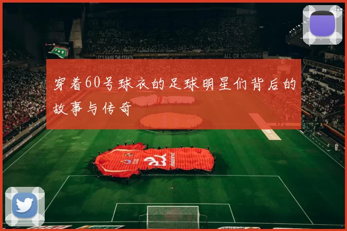 穿着60号球衣的足球明星们背后的故事与传奇