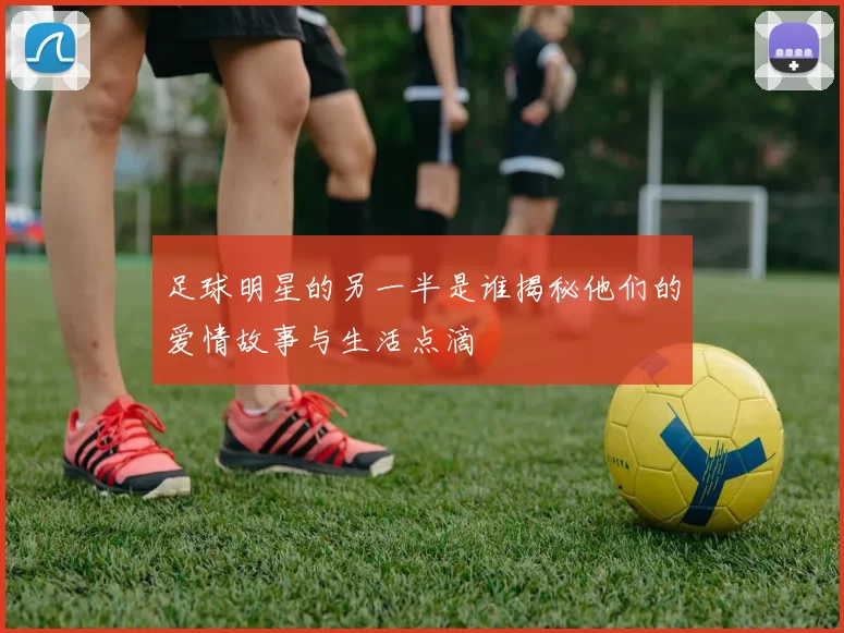 足球明星的另一半是谁揭秘他们的爱情故事与生活点滴