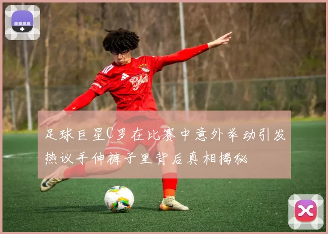 足球巨星C罗在比赛中意外举动引发热议手伸裤子里背后真相揭秘