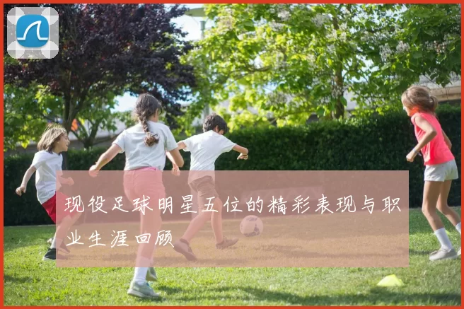 现役足球明星五位的精彩表现与职业生涯回顾