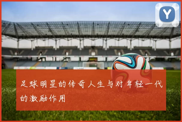 足球明星的传奇人生与对年轻一代的激励作用