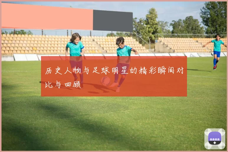 历史人物与足球明星的精彩瞬间对比与回顾