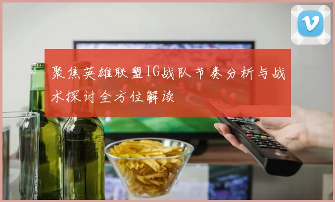 聚焦英雄联盟IG战队节奏分析与战术探讨全方位解读