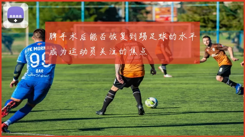 脾手术后能否恢复到踢足球的水平成为运动员关注的焦点