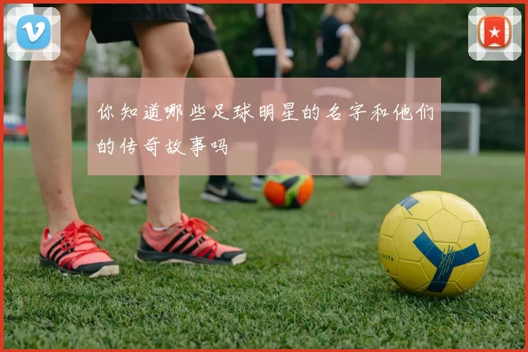你知道哪些足球明星的名字和他们的传奇故事吗