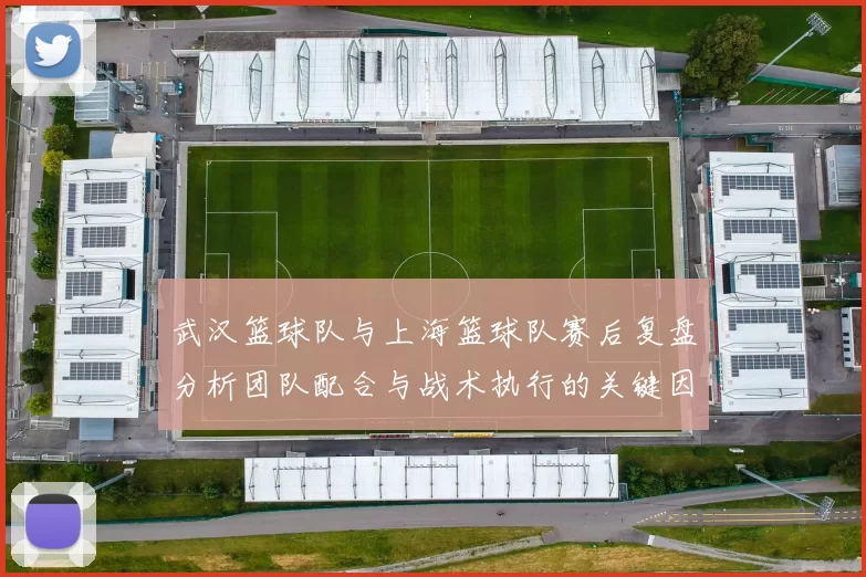 武汉篮球队与上海篮球队赛后复盘分析团队配合与战术执行的关键因素