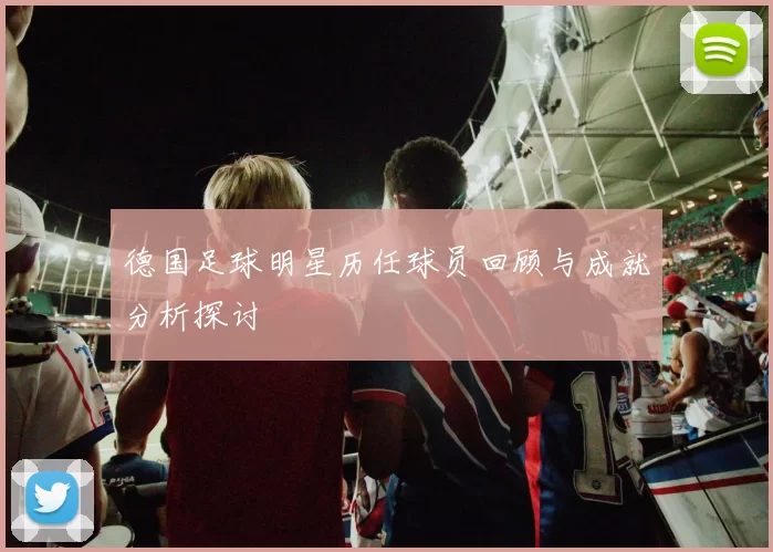 德国足球明星历任球员回顾与成就分析探讨