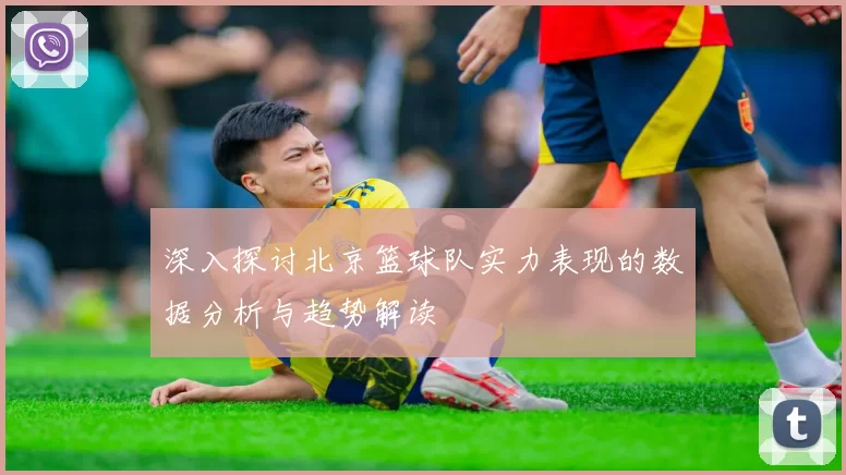深入探讨北京篮球队实力表现的数据分析与趋势解读