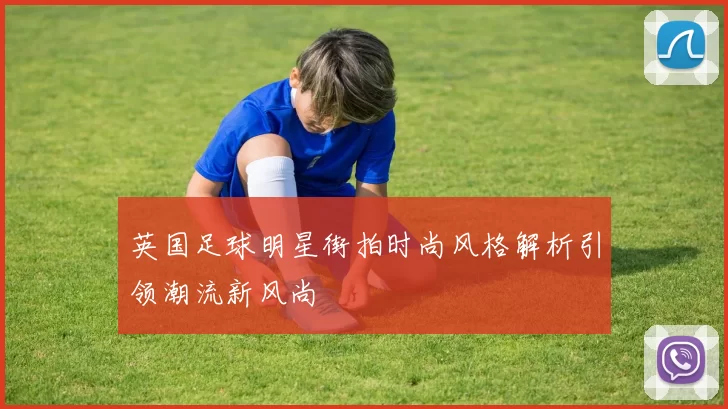 英国足球明星街拍时尚风格解析引领潮流新风尚