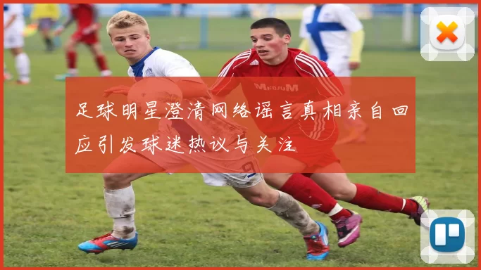 足球明星澄清网络谣言真相亲自回应引发球迷热议与关注